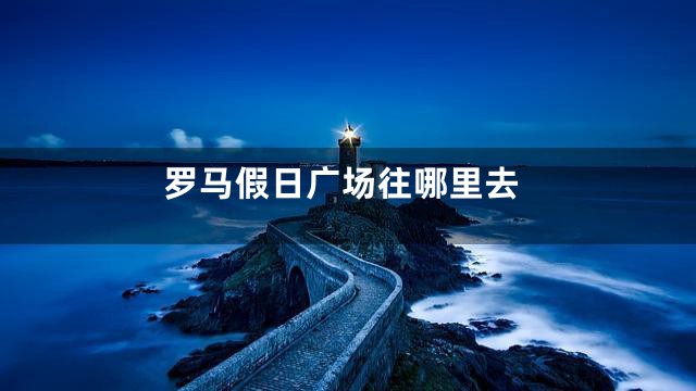 罗马假日广场往哪里去