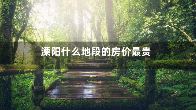 溧阳什么地段的房价最贵