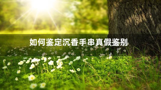 如何鉴定沉香手串真假鉴别