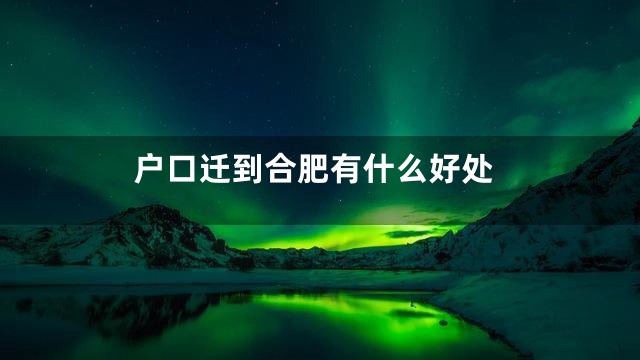 户口迁到合肥有什么好处