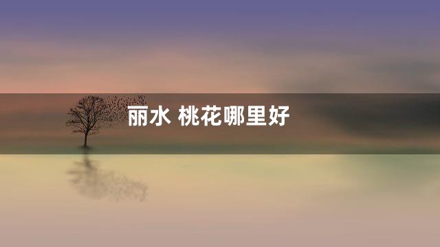 丽水 桃花哪里好