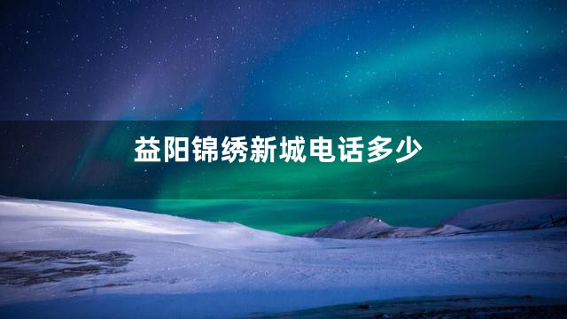 益阳锦绣新城电话多少