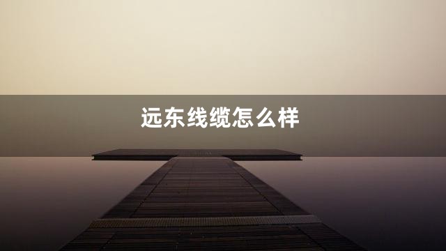 远东线缆怎么样