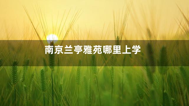 南京兰亭雅苑哪里上学