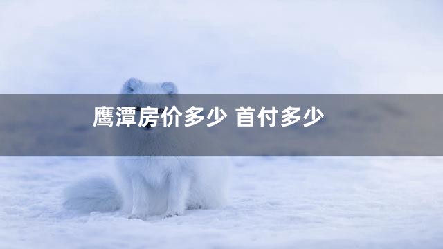 鹰潭房价多少 首付多少