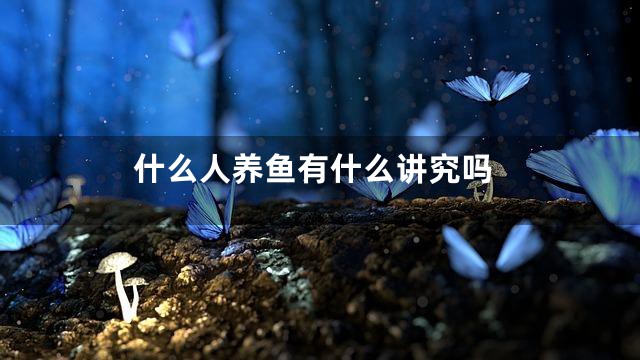 什么人养鱼有什么讲究吗