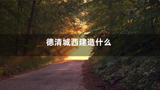 德清城西建造什么