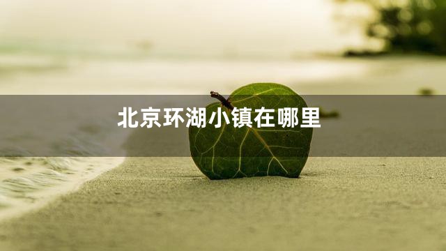 北京环湖小镇在哪里