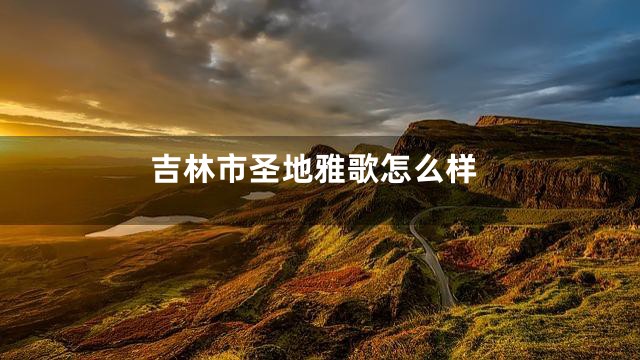 吉林市圣地雅歌怎么样