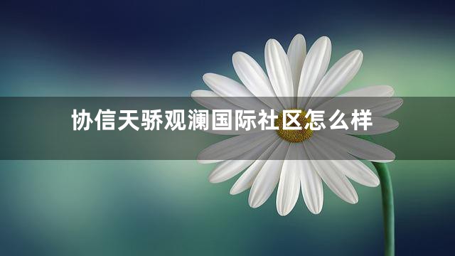 协信天骄观澜国际社区怎么样