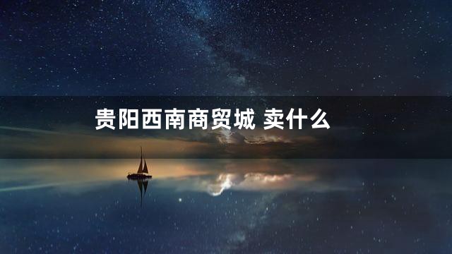 贵阳西南商贸城 卖什么