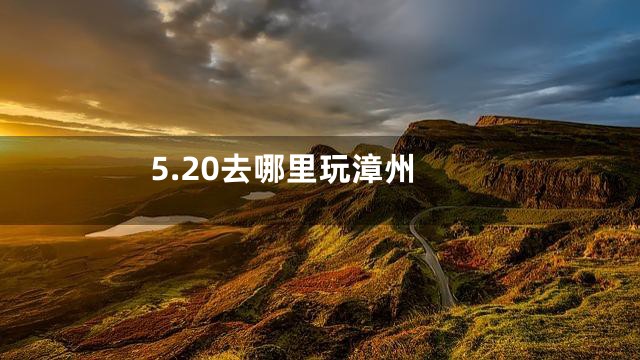 5.20去哪里玩漳州
