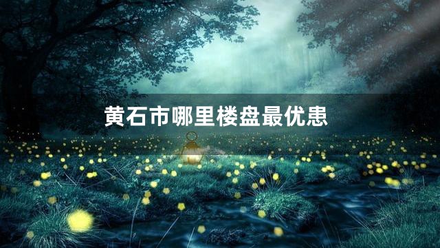 黄石市哪里楼盘最优患