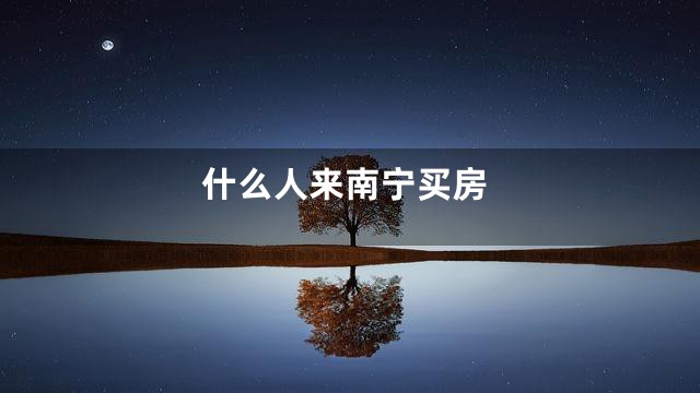 什么人来南宁买房
