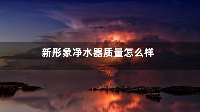 新形象净水器质量怎么样