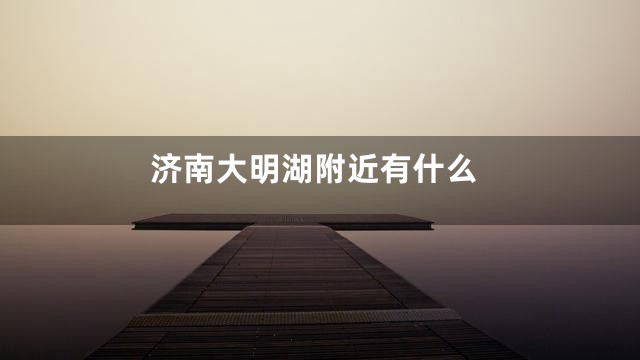 济南大明湖附近有什么