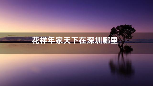 花样年家天下在深圳哪里
