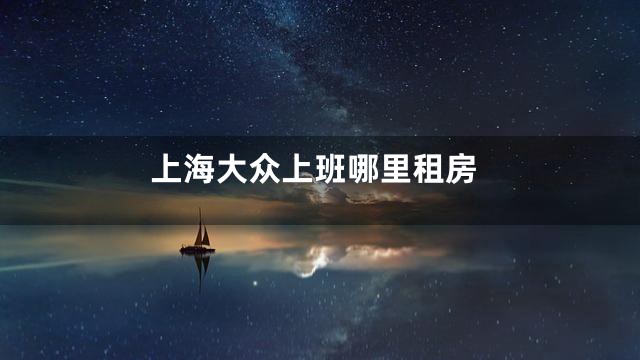 上海大众上班哪里租房