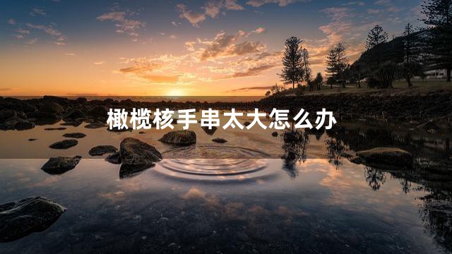 橄榄核手串太大怎么办