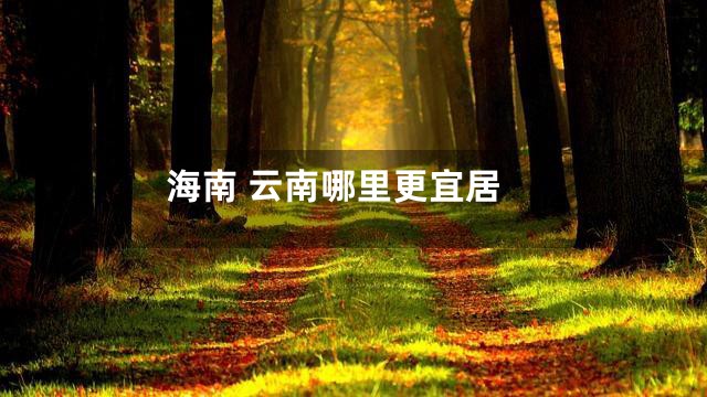 海南 云南哪里更宜居