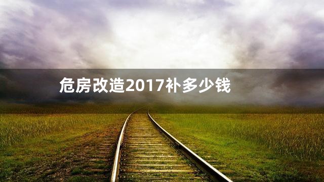 危房改造2017补多少钱