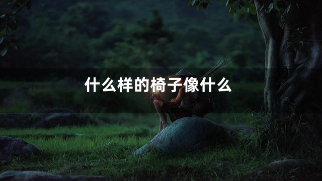 什么样的椅子像什么