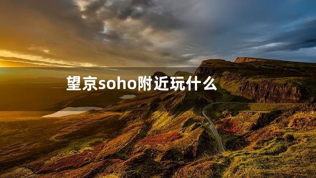 望京soho附近玩什么