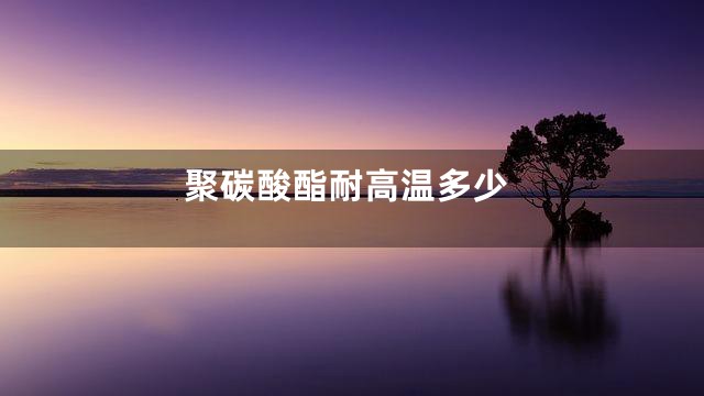 聚碳酸酯耐高温多少