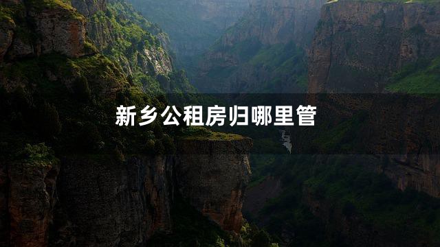 新乡公租房归哪里管