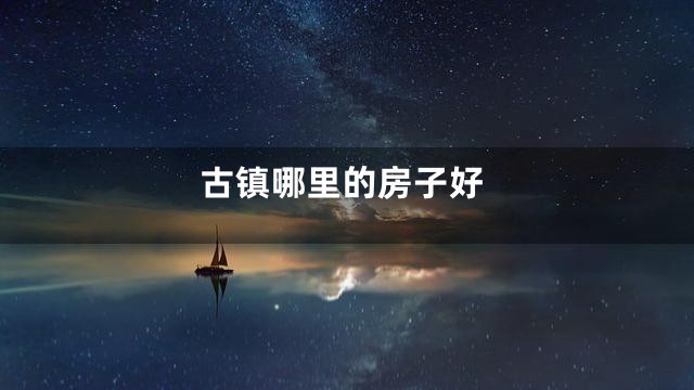 古镇哪里的房子好