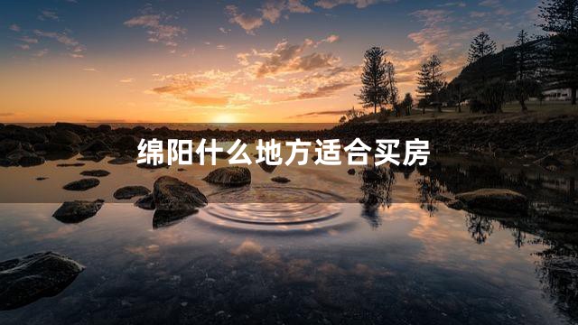 绵阳什么地方适合买房