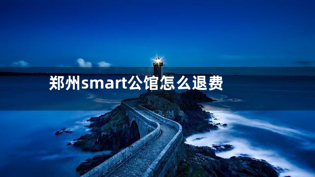 郑州smart公馆怎么退费