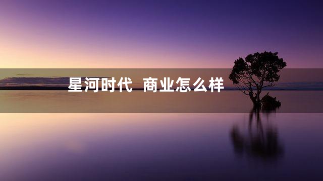 星河时代  商业怎么样
