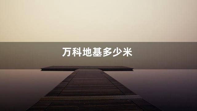 万科地基多少米