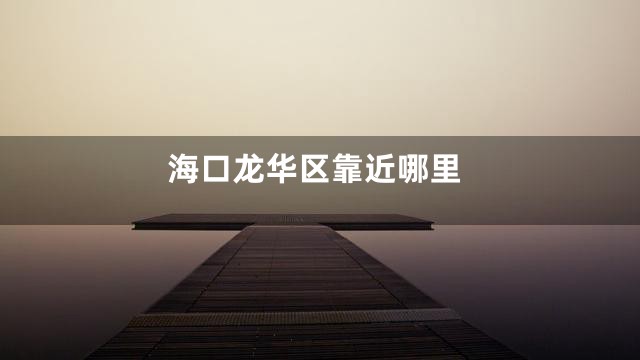 海口龙华区靠近哪里