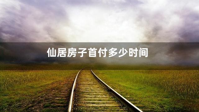 仙居房子首付多少时间
