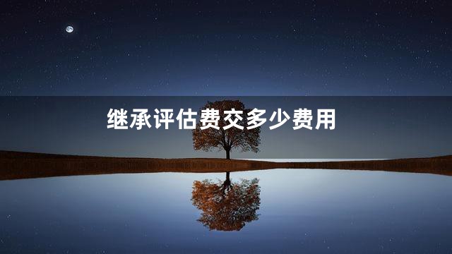 继承评估费交多少费用