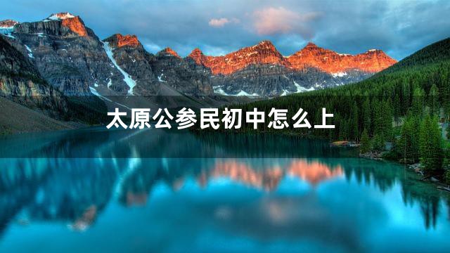 太原公参民初中怎么上