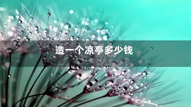 造一个凉亭多少钱