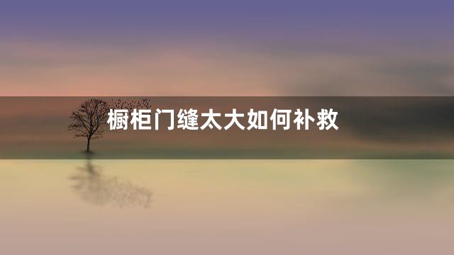 橱柜门缝太大如何补救