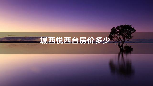 城西悦西台房价多少