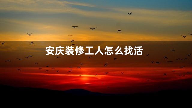安庆装修工人怎么找活