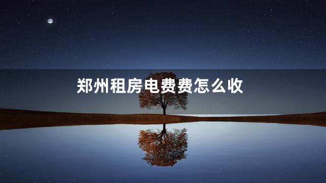 郑州租房电费费怎么收