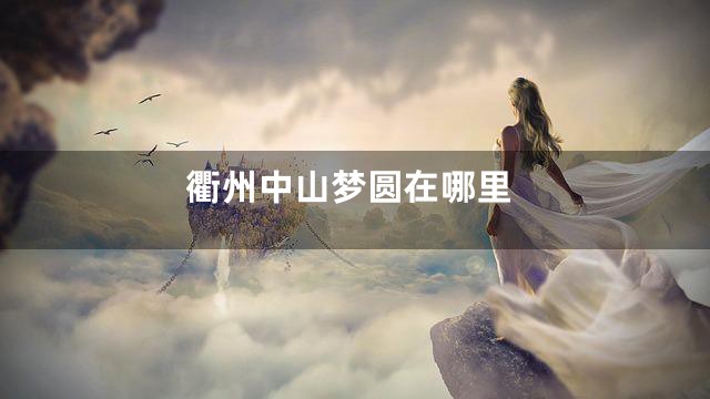 衢州中山梦圆在哪里