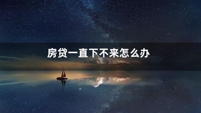 房贷一直下不来怎么办