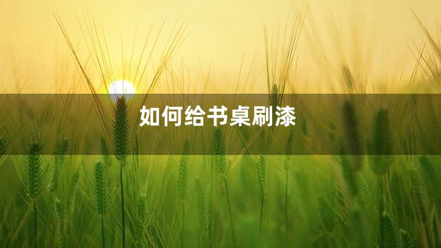 如何给书桌刷漆