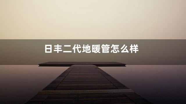 日丰二代地暖管怎么样