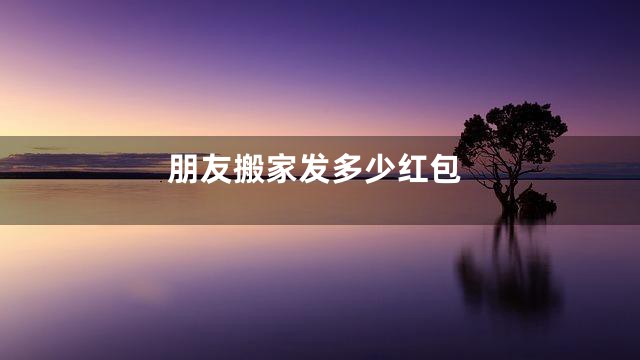 朋友搬家发多少红包
