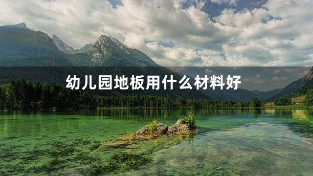 幼儿园地板用什么材料好
