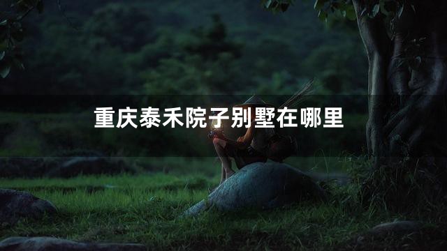 重庆泰禾院子别墅在哪里